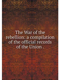 The War of the rebellion a compilati