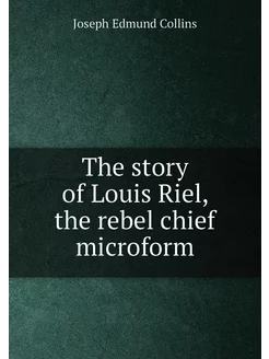 The story of Louis Riel, the rebel chief microform