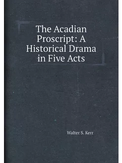 The Acadian Proscript A Historical Drama in Five Acts