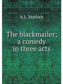 The blackmailer a comedy in three acts