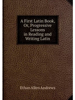 A First Latin Book, Or, Progressive L