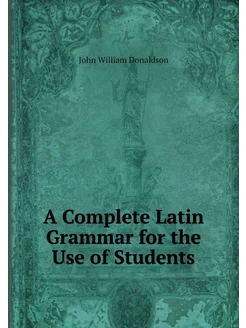 A Complete Latin Grammar for the Use