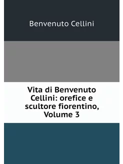 Vita di Benvenuto Cellini orefice e