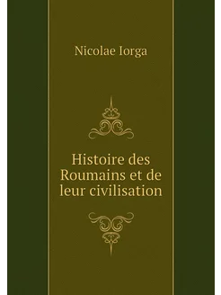 Histoire des Roumains et de leur civi