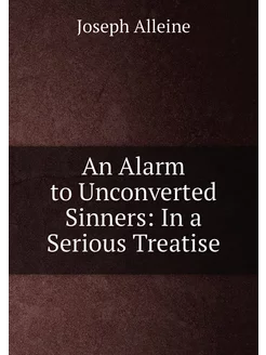 An Alarm to Unconverted Sinners In a Serious Treatise