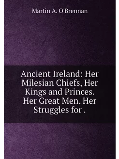 Ancient Ireland Her Milesian Chiefs, Her Kings and