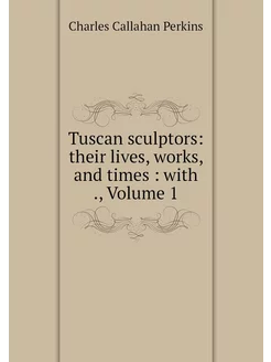 Tuscan sculptors their lives, works