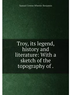 Troy, its legend, history and literature With a ske