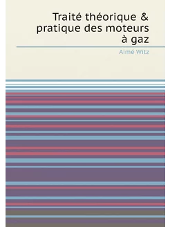 Traité théorique & pratique des moteurs à gaz