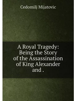 A Royal Tragedy Being the Story of the Assassinatio