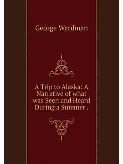 A Trip to Alaska A Narrative of what