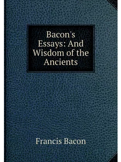 Bacon's Essays And Wisdom of the Anc