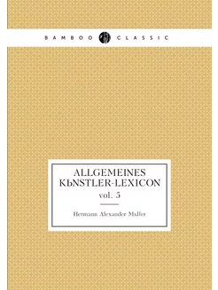 Allgemeines Künstler-Lexicon. vol. 5