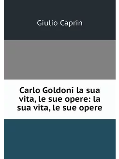 Carlo Goldoni la sua vita, le sue ope