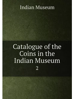 Catalogue of the Coins in the Indian Museum. 2