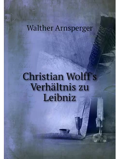 Christian Wolff's Verhältnis zu Leibniz