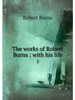 The works of Robert Burns with his