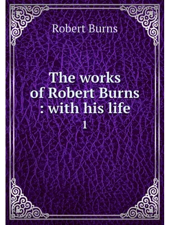 The works of Robert Burns with his