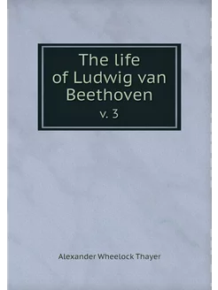 The life of Ludwig van Beethoven. v. 3