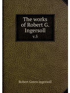 The works of Robert G. Ingersoll. v.5