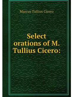 Select orations of M. Tullius Cicero