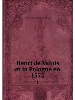 Henri de Valois et la Pologne en 1572. 1