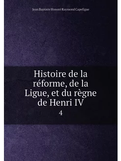 Histoire de la réforme, de la Ligue, et du règne de