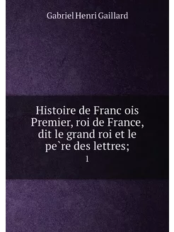 Histoire de François Premier, roi de France, dit le