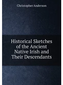 Historical Sketches of the Ancient Native Irish and