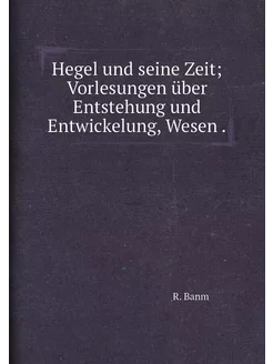 Hegel und seine Zeit Vorlesungen über Entstehung un