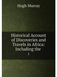 Historical Account of Discoveries and Travels in Afr