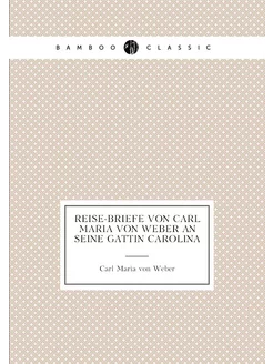 Reise-briefe von Carl Maria von Weber an seine Gatti