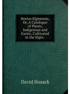 Hortus Elginensis, Or, A Catalogue of