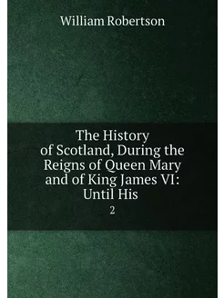 The History of Scotland, During the Reigns of Queen