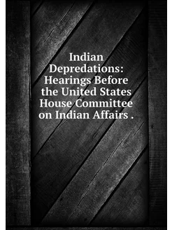 Indian Depredations Hearings Before