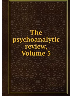 The psychoanalytic review, Volume 5