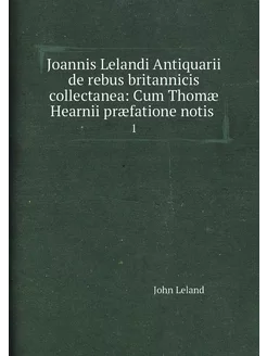 Joannis Lelandi Antiquarii de rebus britannicis coll