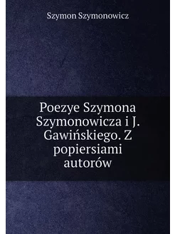 Poezye Szymona Szymonowicza i J. Gawińskiego. Z popi