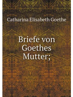 Briefe von Goethes Mutter