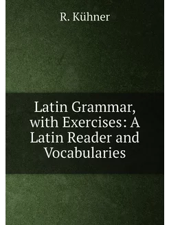 Latin Grammar, with Exercises A Latin Reader and Vo