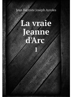 La vraie Jeanne d'Arc . 1