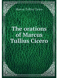 The orations of Marcus Tullius Cicero