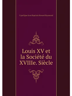 Louis XV et la Société du XVIIIe. Siècle