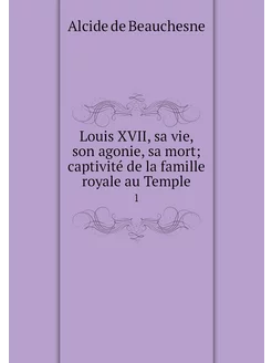 Louis XVII, sa vie, son agonie, sa mo