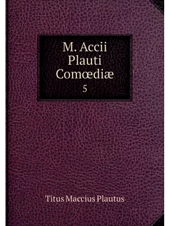 M. Accii Plauti Comœdiæ. 5