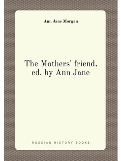 The Mothers' friend, ed. by Ann Jane