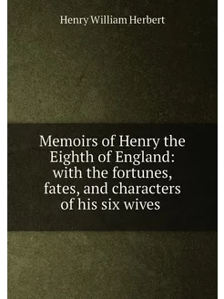 Memoirs of Henry the Eighth of England with the for