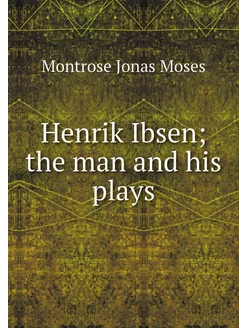 Henrik Ibsen the man and his plays