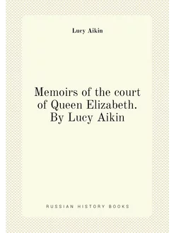 Memoirs of the court of Queen Elizabeth. By Lucy Aikin