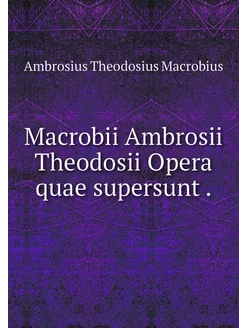 Macrobii Ambrosii Theodosii Opera qua